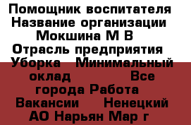 Помощник воспитателя › Название организации ­ Мокшина М.В. › Отрасль предприятия ­ Уборка › Минимальный оклад ­ 11 000 - Все города Работа » Вакансии   . Ненецкий АО,Нарьян-Мар г.